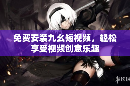 免费安装九幺短视频，轻松享受视频创意乐趣