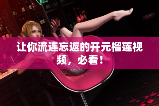 让你流连忘返的开元榴莲视频，必看！