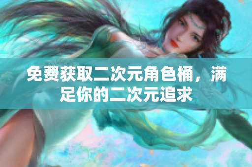 免费获取二次元角色桶，满足你的二次元追求