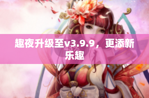 趣夜升级至v3.9.9，更添新乐趣
