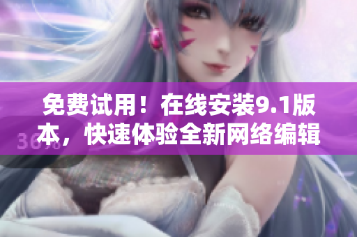 免费试用！在线安装9.1版本，快速体验全新网络编辑工具