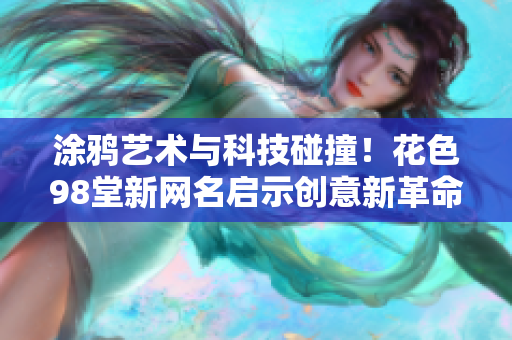 涂鸦艺术与科技碰撞！花色98堂新网名启示创意新革命