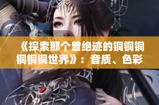 《探索那个曾绝迹的铜铜铜铜铜铜世界》：音质、色彩、沉淀与革新