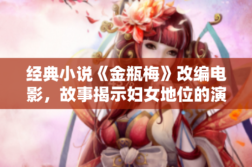 经典小说《金瓶梅》改编电影，故事揭示妇女地位的演变