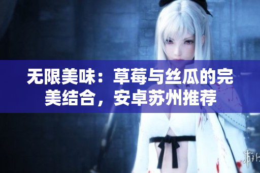 无限美味：草莓与丝瓜的完美结合，安卓苏州推荐