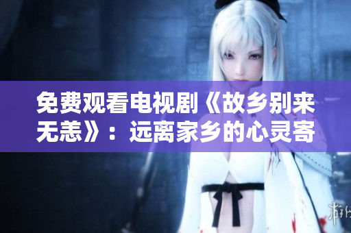 免费观看电视剧《故乡别来无恙》：远离家乡的心灵寄托