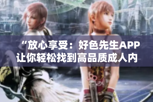 “放心享受：好色先生APP让你轻松找到高品质成人内容”