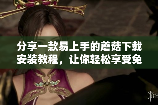 分享一款易上手的蘑菇下载安装教程，让你轻松享受免费资源