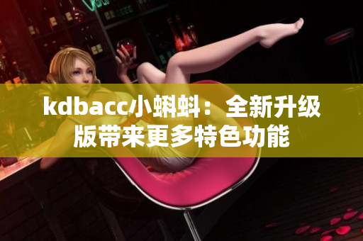 kdbacc小蝌蚪：全新升级版带来更多特色功能