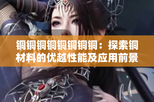 铜铜铜铜铜铜铜铜：探索铜材料的优越性能及应用前景。