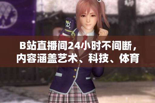 B站直播间24小时不间断，内容涵盖艺术、科技、体育等多个领域。