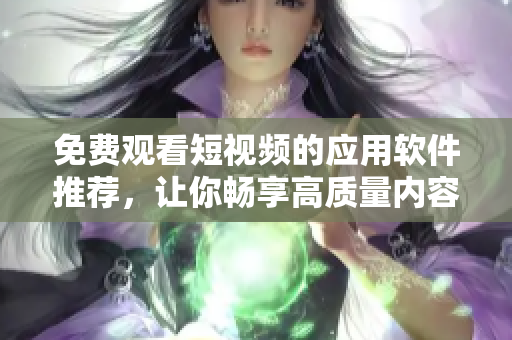 免费观看短视频的应用软件推荐，让你畅享高质量内容