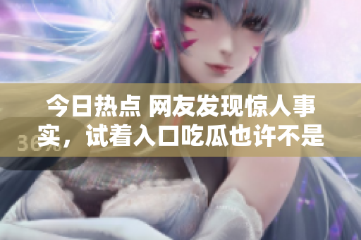 今日热点 网友发现惊人事实，试着入口吃瓜也许不是一种好习惯