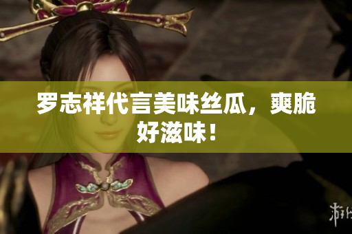 罗志祥代言美味丝瓜，爽脆好滋味！