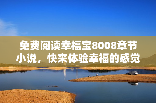 免费阅读幸福宝8008章节小说，快来体验幸福的感觉吧！