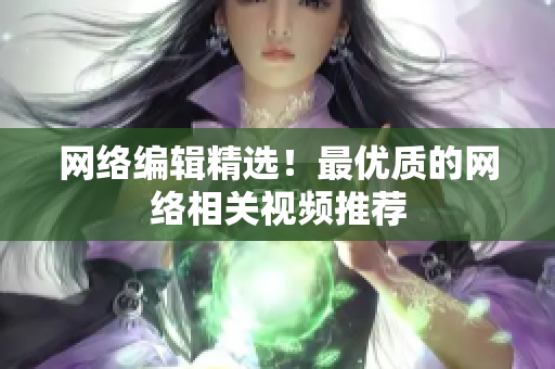 网络编辑精选！最优质的网络相关视频推荐