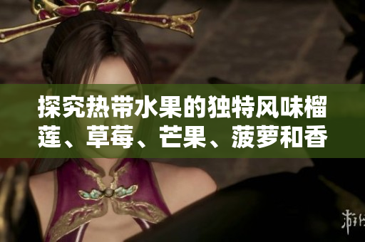 探究热带水果的独特风味榴莲、草莓、芒果、菠萝和香蕉