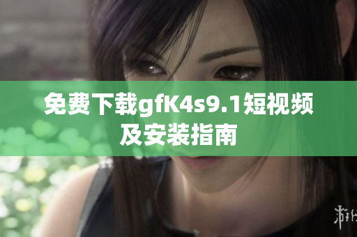 免费下载gfK4s9.1短视频及安装指南