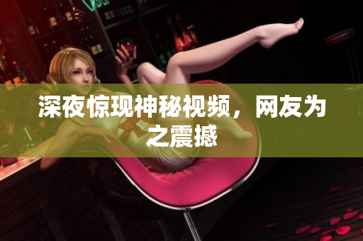 深夜惊现神秘视频，网友为之震撼