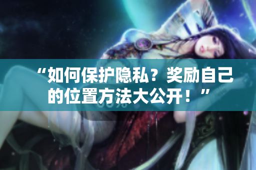 “如何保护隐私？奖励自己的位置方法大公开！”