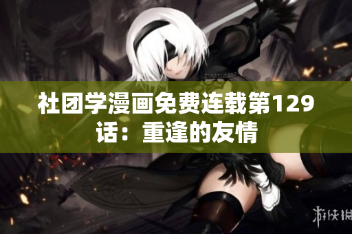 社团学漫画免费连载第129话：重逢的友情