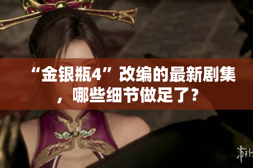 “金银瓶4”改编的最新剧集，哪些细节做足了？