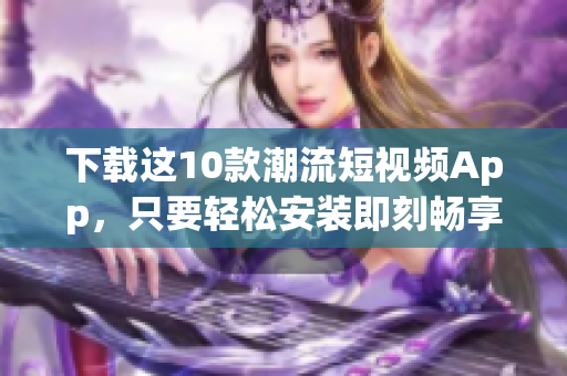 下载这10款潮流短视频App，只要轻松安装即刻畅享！