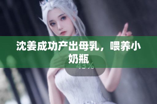 沈姜成功产出母乳，喂养小奶瓶