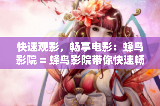 快速观影，畅享电影：蜂鸟影院 = 蜂鸟影院带你快速畅享电影
