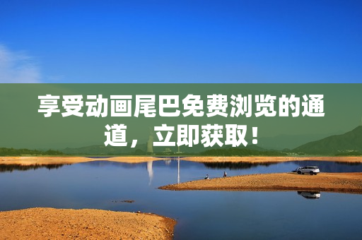享受动画尾巴免费浏览的通道，立即获取！