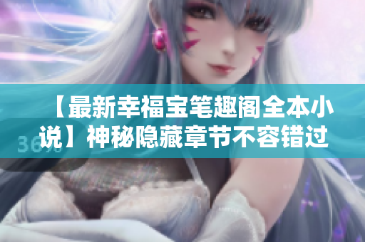 【最新幸福宝笔趣阁全本小说】神秘隐藏章节不容错过