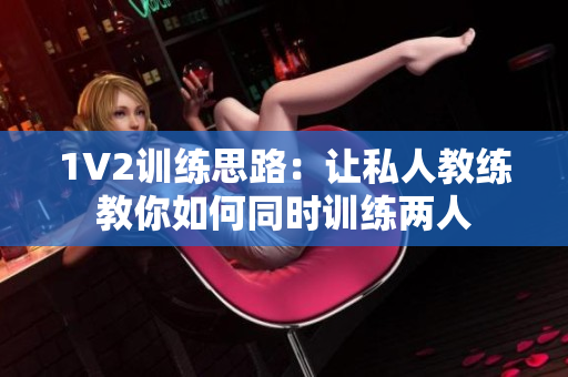 1V2训练思路：让私人教练教你如何同时训练两人
