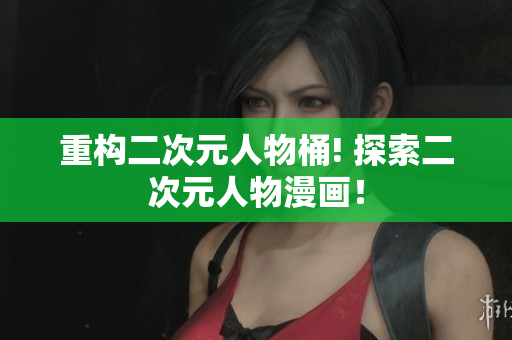 重构二次元人物桶! 探索二次元人物漫画！