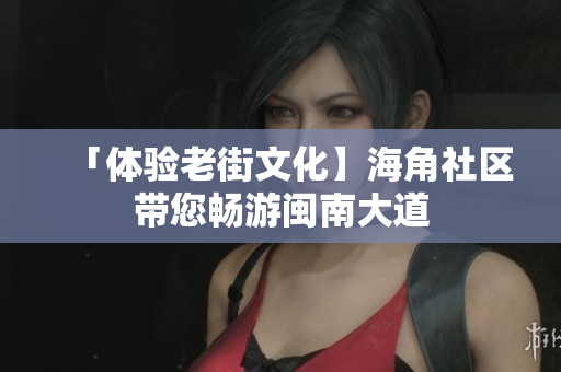 「体验老街文化】海角社区带您畅游闽南大道