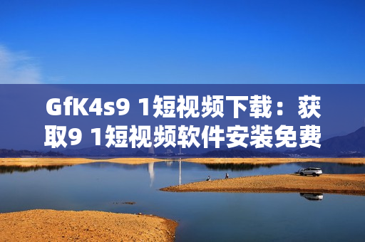 GfK4s9 1短视频下载：获取9 1短视频软件安装免费版