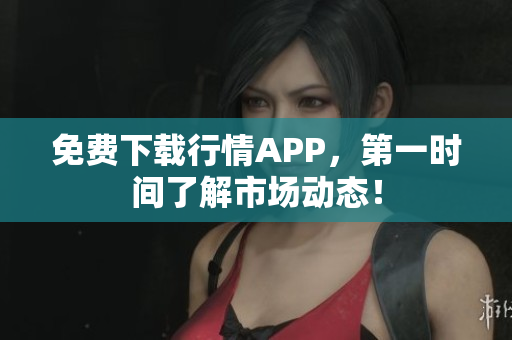 免费下载行情APP，第一时间了解市场动态！