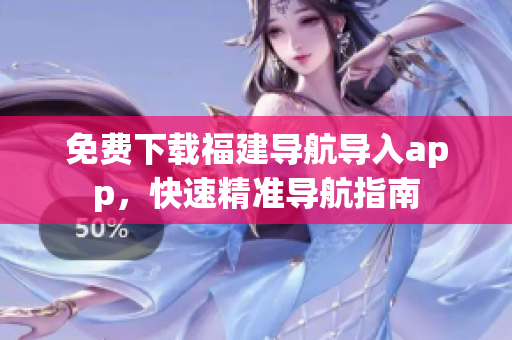 免费下载福建导航导入app，快速精准导航指南