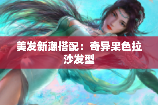 美发新潮搭配：奇异果色拉沙发型