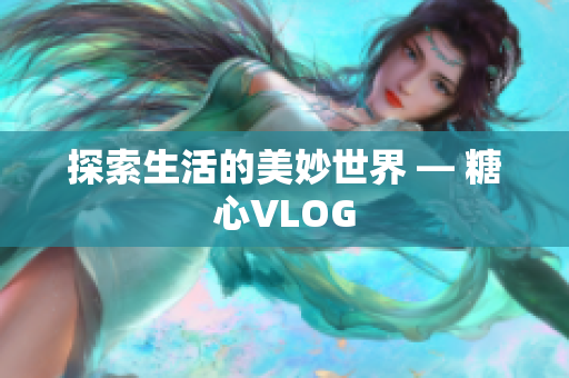 探索生活的美妙世界 — 糖心VLOG
