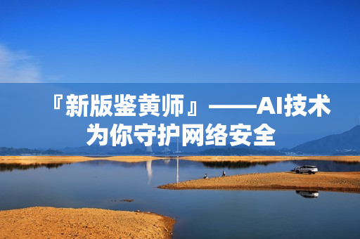 『新版鉴黄师』——AI技术为你守护网络安全