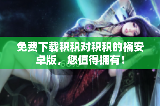 免费下载积积对积积的桶安卓版，您值得拥有！
