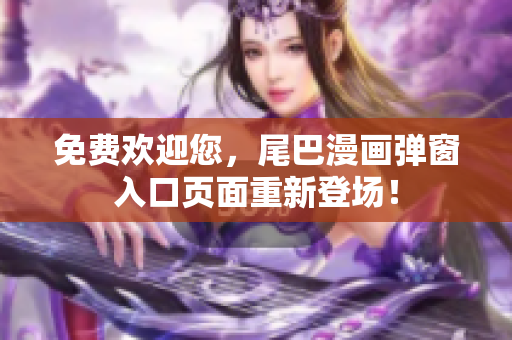 免费欢迎您，尾巴漫画弹窗入口页面重新登场！
