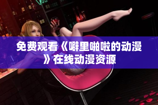 免费观看《噼里啪啦的动漫》在线动漫资源