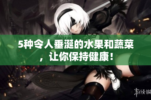 5种令人垂涎的水果和蔬菜，让你保持健康！