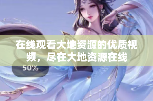 在线观看大地资源的优质视频，尽在大地资源在线