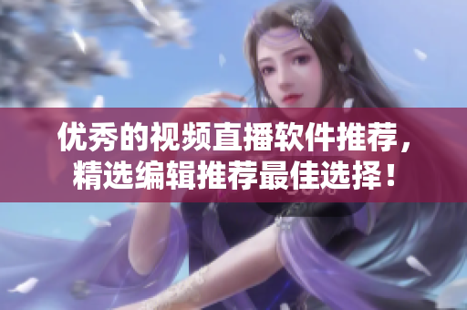 优秀的视频直播软件推荐，精选编辑推荐最佳选择！