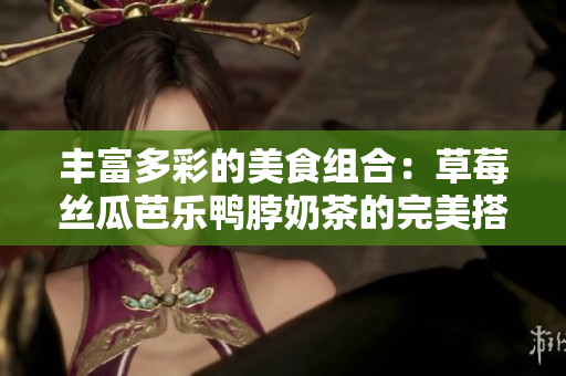 丰富多彩的美食组合：草莓丝瓜芭乐鸭脖奶茶的完美搭配