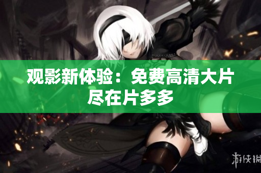 观影新体验：免费高清大片尽在片多多