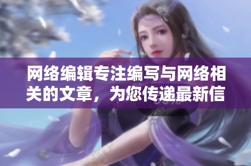 网络编辑专注编写与网络相关的文章，为您传递最新信息
