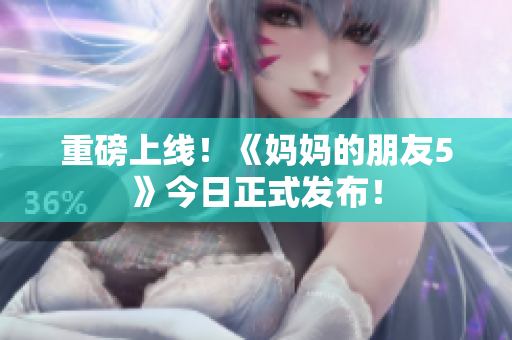 重磅上线！《妈妈的朋友5》今日正式发布！